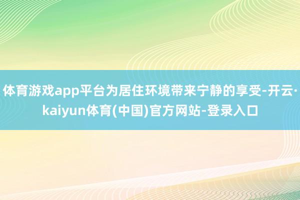 体育游戏app平台为居住环境带来宁静的享受-开云·kaiyun体育(中国)官方网站-登录入口