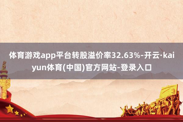 体育游戏app平台转股溢价率32.63%-开云·kaiyun体育(中国)官方网站-登录入口