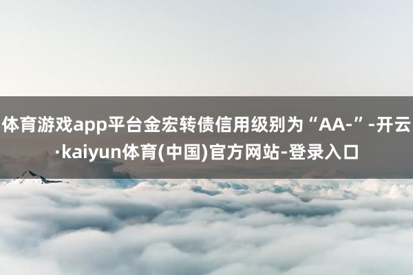 体育游戏app平台金宏转债信用级别为“AA-”-开云·kaiyun体育(中国)官方网站-登录入口