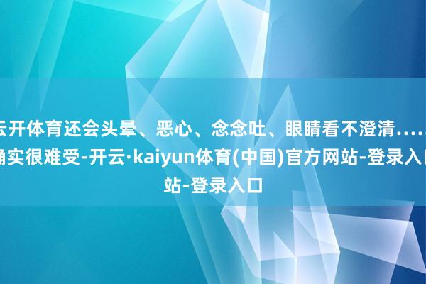 云开体育还会头晕、恶心、念念吐、眼睛看不澄清……确实很难受-开云·kaiyun体育(中国)官方网站-登录入口