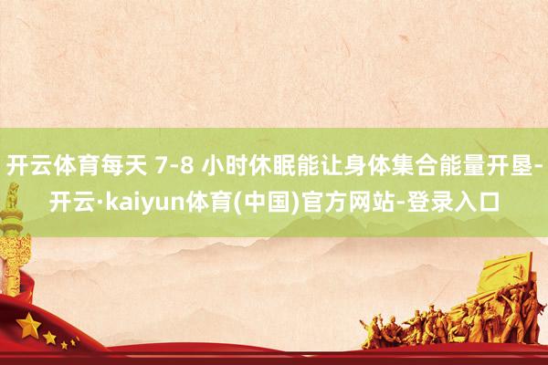 开云体育每天 7-8 小时休眠能让身体集合能量开垦-开云·kaiyun体育(中国)官方网站-登录入口