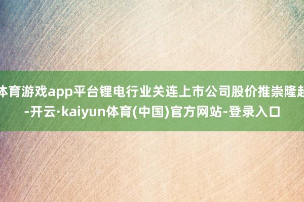 体育游戏app平台锂电行业关连上市公司股价推崇隆起-开云·kaiyun体育(中国)官方网站-登录入口