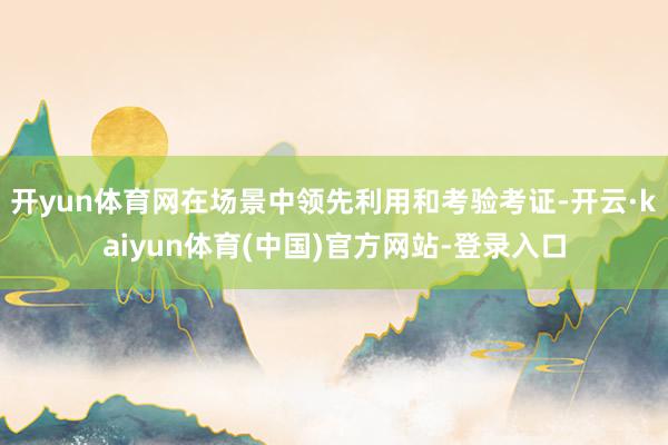 开yun体育网在场景中领先利用和考验考证-开云·kaiyun体育(中国)官方网站-登录入口