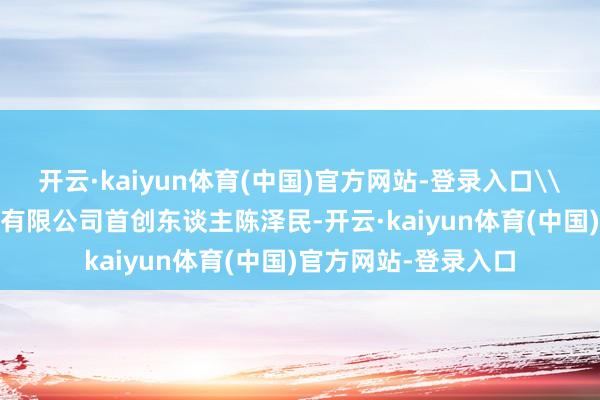 开云·kaiyun体育(中国)官方网站-登录入口\n\n三全食物股份有限公司首创东谈主陈泽民-开云·kaiyun体育(中国)官方网站-登录入口
