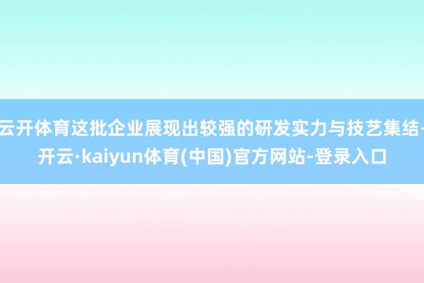 云开体育这批企业展现出较强的研发实力与技艺集结-开云·kaiyun体育(中国)官方网站-登录入口