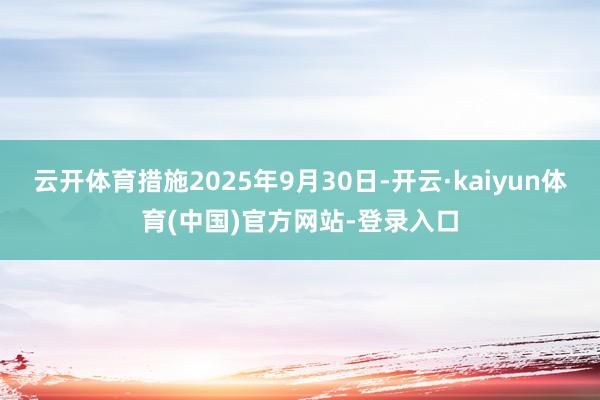 云开体育措施2025年9月30日-开云·kaiyun体育(中国)官方网站-登录入口