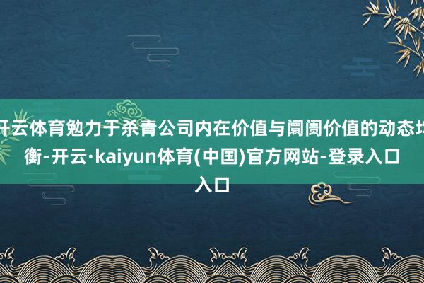 开云体育勉力于杀青公司内在价值与阛阓价值的动态均衡-开云·kaiyun体育(中国)官方网站-登录入口