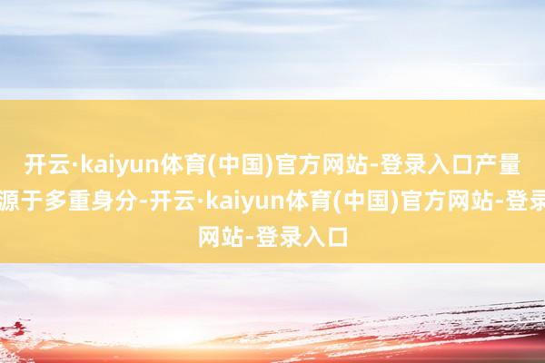 开云·kaiyun体育(中国)官方网站-登录入口产量下滑源于多重身分-开云·kaiyun体育(中国)官方网站-登录入口