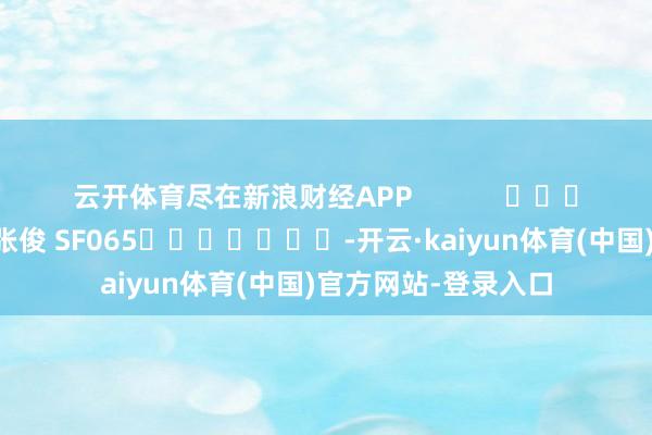 云开体育尽在新浪财经APP 株连裁剪:张俊 SF065 -开云·kaiyun体育(中国)官方网站-登录入口