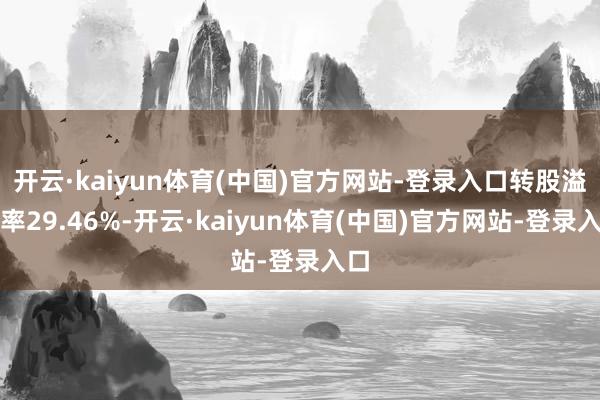 开云·kaiyun体育(中国)官方网站-登录入口转股溢价率29.46%-开云·kaiyun体育(中国)官方网站-登录入口