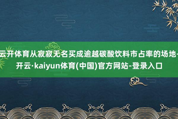 云开体育从寂寂无名买成逾越碳酸饮料市占率的场地-开云·kaiyun体育(中国)官方网站-登录入口