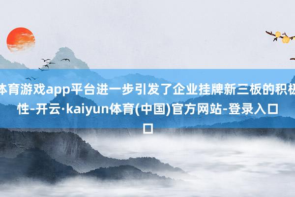体育游戏app平台进一步引发了企业挂牌新三板的积极性-开云·kaiyun体育(中国)官方网站-登录入口