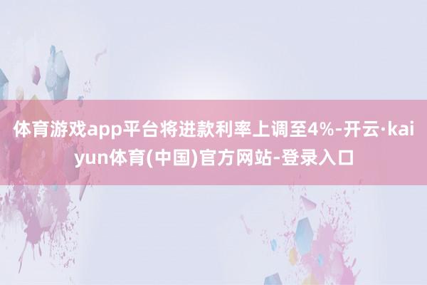 体育游戏app平台将进款利率上调至4%-开云·kaiyun体育(中国)官方网站-登录入口