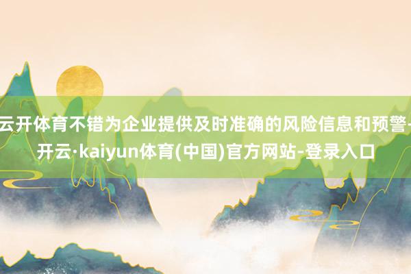 云开体育不错为企业提供及时准确的风险信息和预警-开云·kaiyun体育(中国)官方网站-登录入口