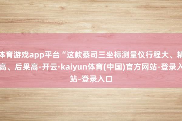 体育游戏app平台“这款蔡司三坐标测量仪行程大、精度高、后果高-开云·kaiyun体育(中国)官方网站-登录入口