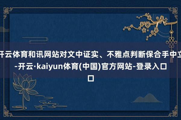 开云体育和讯网站对文中证实、不雅点判断保合手中立-开云·kaiyun体育(中国)官方网站-登录入口