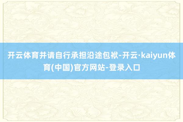 开云体育并请自行承担沿途包袱-开云·kaiyun体育(中国)官方网站-登录入口