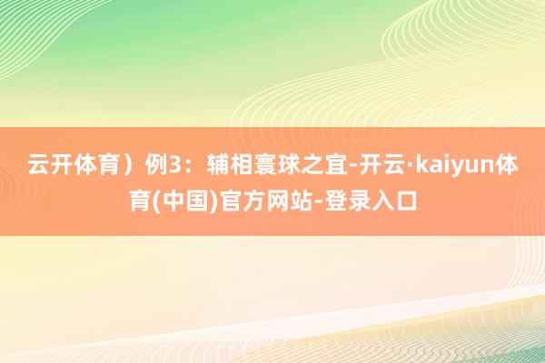 云开体育)例3:辅相寰球之宜-开云·kaiyun体育(中国)官方网站-登录入口
