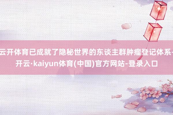 云开体育已成就了隐秘世界的东谈主群肿瘤登记体系-开云·kaiyun体育(中国)官方网站-登录入口