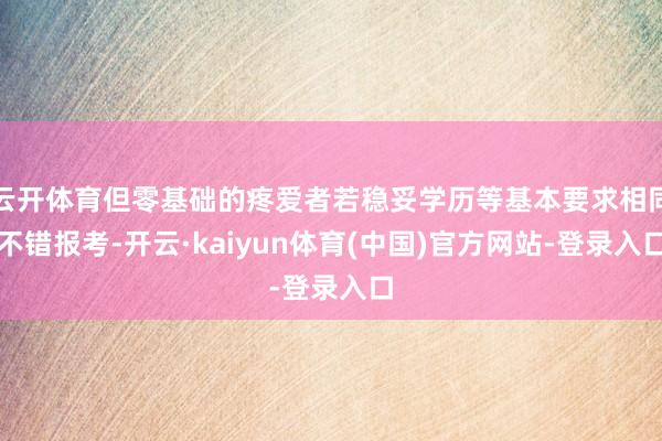 云开体育但零基础的疼爱者若稳妥学历等基本要求相同不错报考-开云·kaiyun体育(中国)官方网站-登录入口