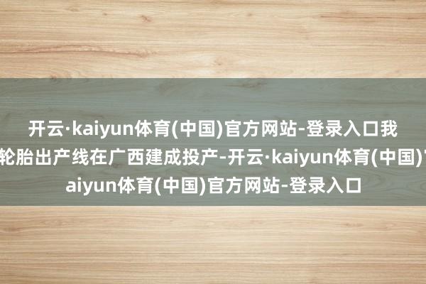 开云·kaiyun体育(中国)官方网站-登录入口我国首条边界化民航轮胎出产线在广西建成投产-开云·kaiyun体育(中国)官方网站-登录入口