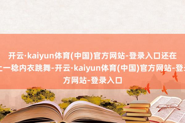 开云·kaiyun体育(中国)官方网站-登录入口还在大街上一稔内衣跳舞-开云·kaiyun体育(中国)官方网站-登录入口