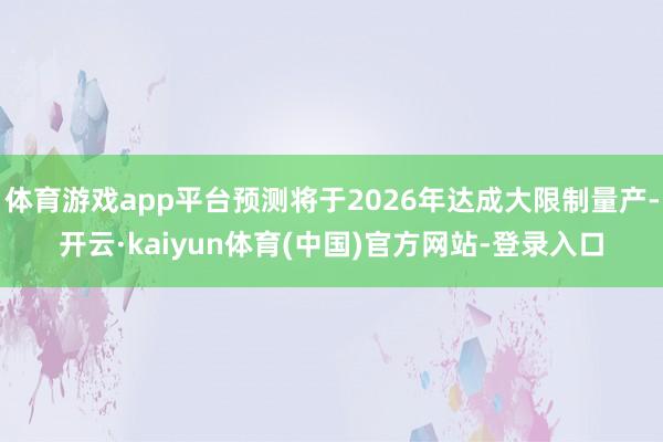 体育游戏app平台预测将于2026年达成大限制量产-开云·kaiyun体育(中国)官方网站-登录入口