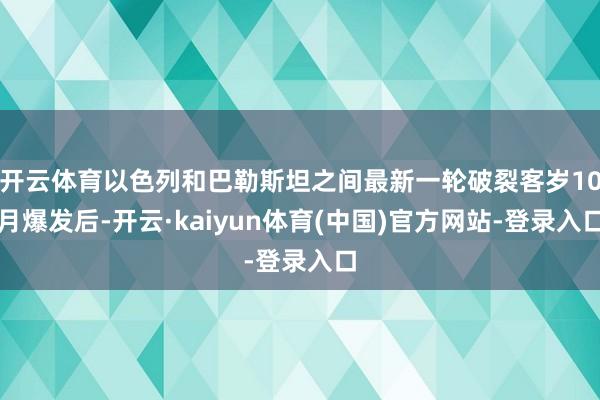 开云体育以色列和巴勒斯坦之间最新一轮破裂客岁10月爆发后-开云·kaiyun体育(中国)官方网站-登录入口