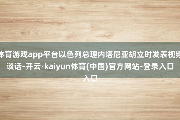 体育游戏app平台以色列总理内塔尼亚胡立时发表视频谈话-开云·kaiyun体育(中国)官方网站-登录入口