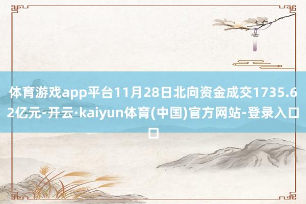 体育游戏app平台11月28日北向资金成交1735.62亿元-开云·kaiyun体育(中国)官方网站-登录入口