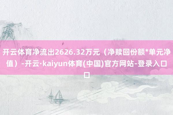 开云体育净流出2626.32万元（净赎回份额*单元净值）-开云·kaiyun体育(中国)官方网站-登录入口