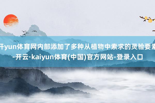 开yun体育网内部添加了多种从植物中索求的灵验要素-开云·kaiyun体育(中国)官方网站-登录入口