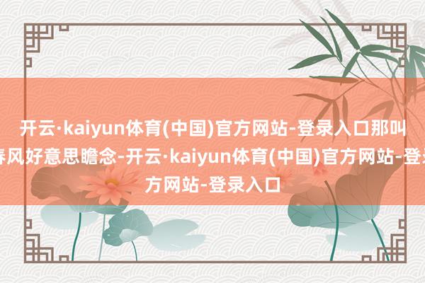 开云·kaiyun体育(中国)官方网站-登录入口那叫一个春风好意思瞻念-开云·kaiyun体育(中国)官方网站-登录入口