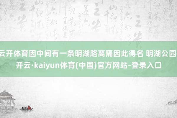云开体育因中间有一条明湖路离隔因此得名 明湖公园-开云·kaiyun体育(中国)官方网站-登录入口