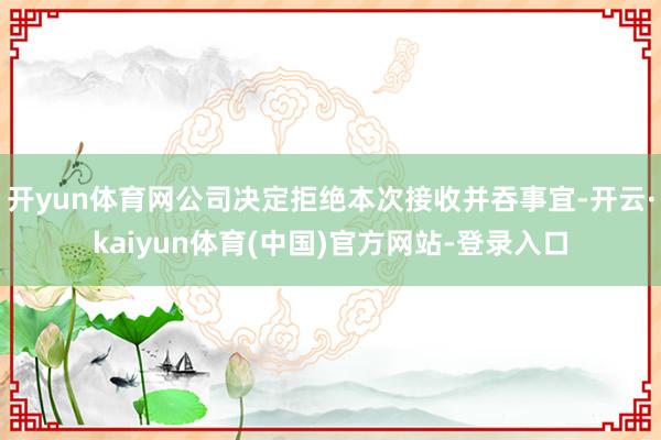 开yun体育网公司决定拒绝本次接收并吞事宜-开云·kaiyun体育(中国)官方网站-登录入口