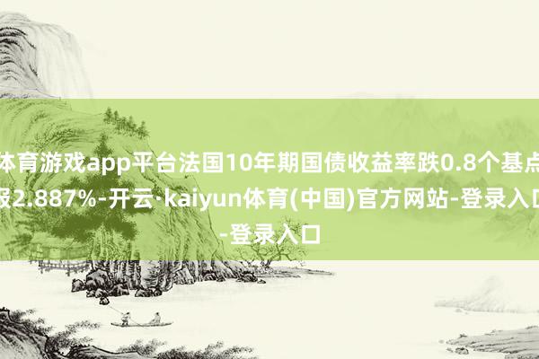体育游戏app平台法国10年期国债收益率跌0.8个基点报2.887%-开云·kaiyun体育(中国)官方网站-登录入口