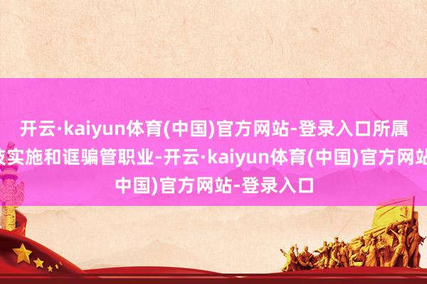 开云·kaiyun体育(中国)官方网站-登录入口所属行业为科技实施和诓骗管职业-开云·kaiyun体育(中国)官方网站-登录入口
