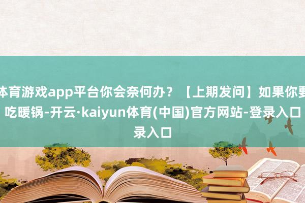 体育游戏app平台你会奈何办？【上期发问】如果你要吃暖锅-开云·kaiyun体育(中国)官方网站-登录入口