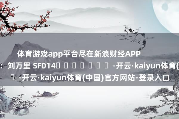 体育游戏app平台尽在新浪财经APP            						职守剪辑：刘万里 SF014							-开云·kaiyun体育(中国)官方网站-登录入口
