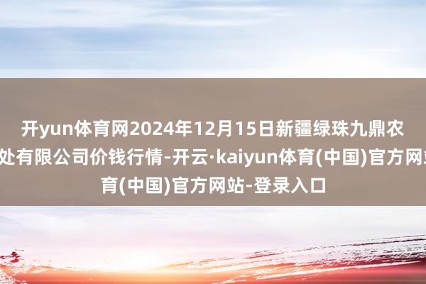 开yun体育网2024年12月15日新疆绿珠九鼎农家具策划惩处有限公司价钱行情-开云·kaiyun体育(中国)官方网站-登录入口