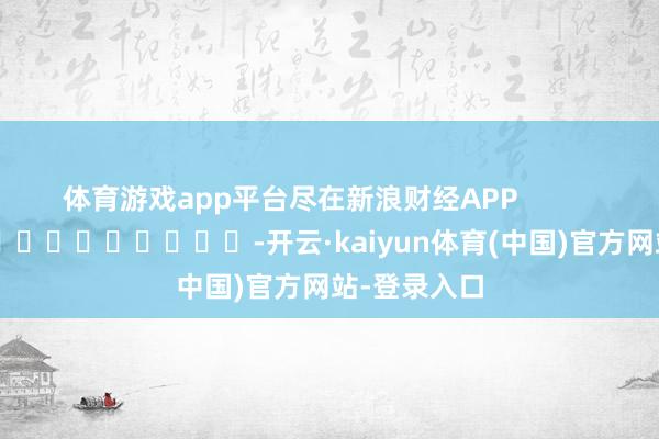 体育游戏app平台尽在新浪财经APP            													-开云·kaiyun体育(中国)官方网站-登录入口