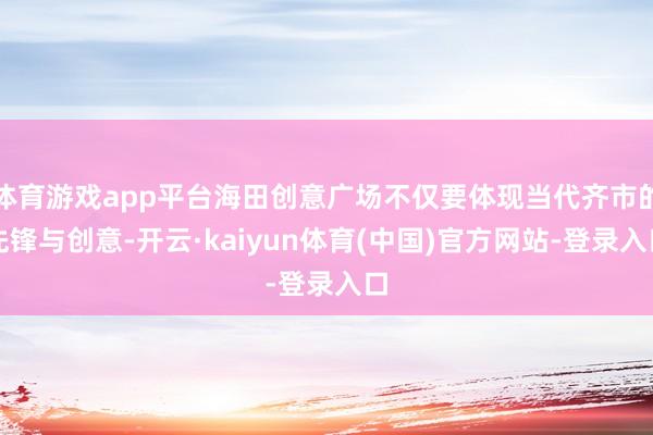 体育游戏app平台海田创意广场不仅要体现当代齐市的先锋与创意-开云·kaiyun体育(中国)官方网站-登录入口