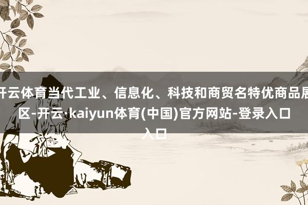 开云体育当代工业、信息化、科技和商贸名特优商品展区-开云·kaiyun体育(中国)官方网站-登录入口